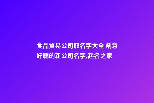 食品貿易公司取名字大全 創意好聽的新公司名字,起名之家-第1張-公司起名-玄機派